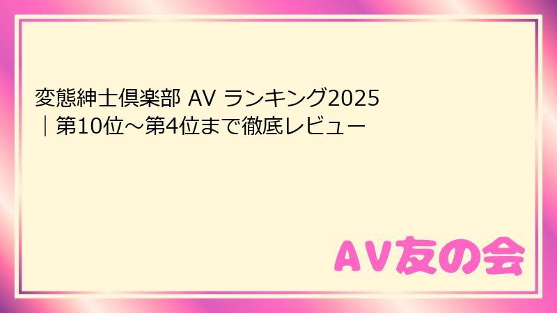 変態紳士倶楽部 AV ランキング2025｜第10位〜第4位まで徹底レビュー