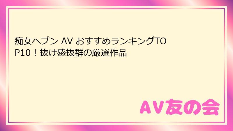 痴女ヘブン AV おすすめランキングTOP10!抜け感抜群の厳選作品