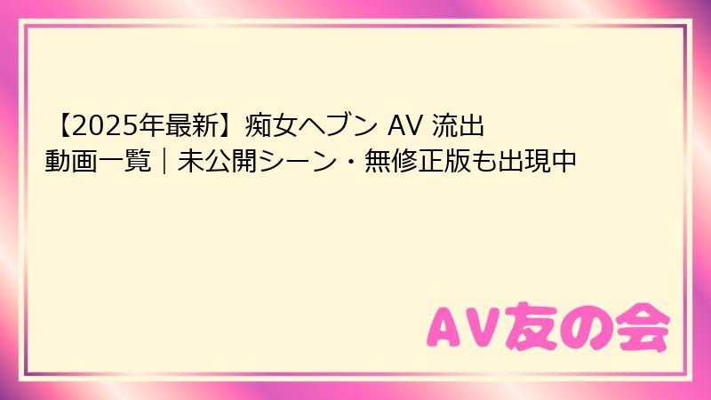 【2025年最新】痴女ヘブン AV 流出動画一覧｜未公開シーン・無修正版も出現中