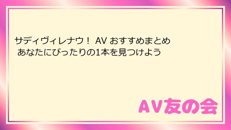 サディヴィレナウ！ AV おすすめまとめ あなたにぴったりの1本を見つけよう