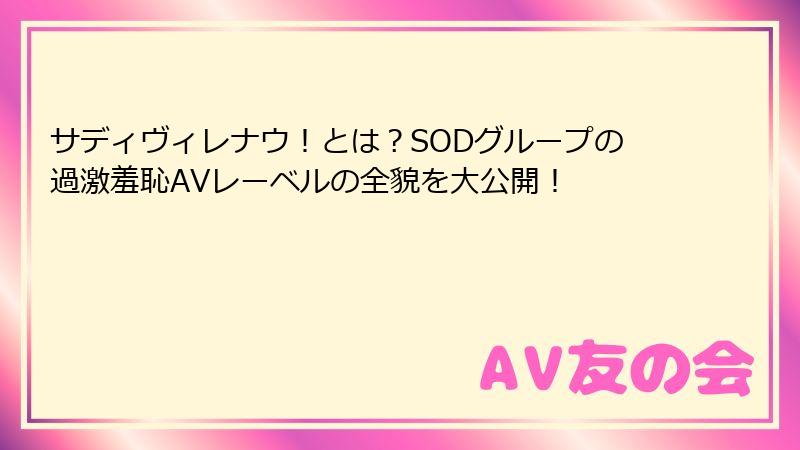 サディヴィレナウ!とは?SODグループの過激羞恥AVレーベルの全貌を大公開!