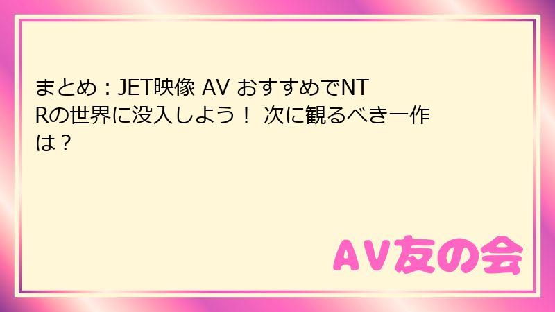 まとめ：JET映像 AV おすすめでNTRの世界に没入しよう！ 次に観るべき一作は？