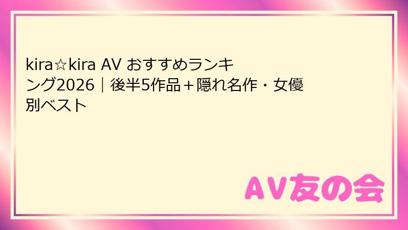 kira☆kira AV おすすめランキング2026|後半5作品+隠れ名作・女優別ベスト