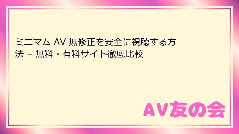 ミニマム AV 無修正を安全に視聴する方法 – 無料・有料サイト徹底比較