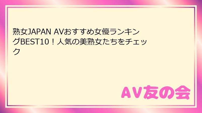 熟女JAPAN AVおすすめ女優ランキングBEST10!人気の美熟女たちをチェック