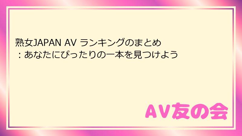 熟女JAPAN AV ランキングのまとめ：あなたにぴったりの一本を見つけよう