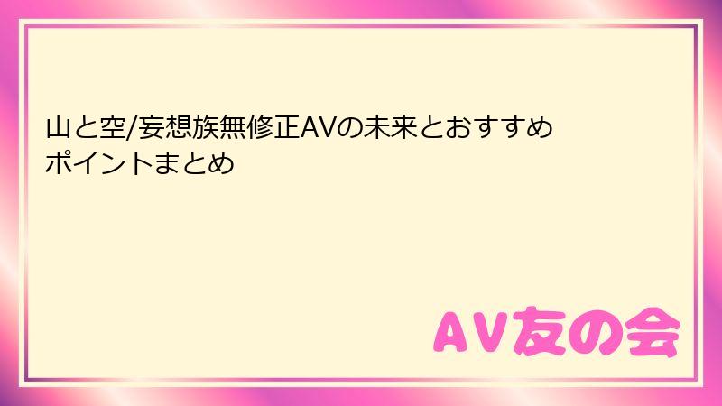 山と空/妄想族無修正AVの未来とおすすめポイントまとめ