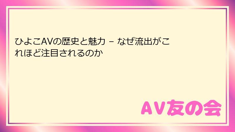 ひよこAVの歴史と魅力 – なぜ流出がこれほど注目されるのか