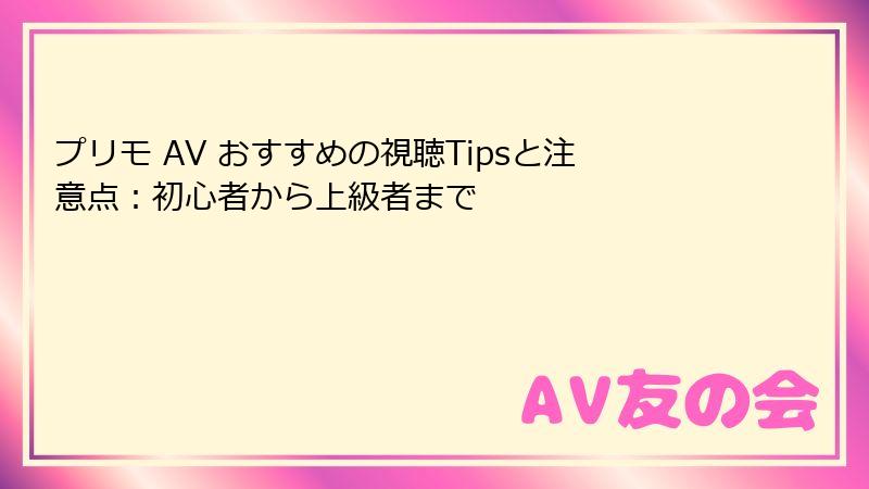 プリモ AV おすすめの視聴Tipsと注意点：初心者から上級者まで