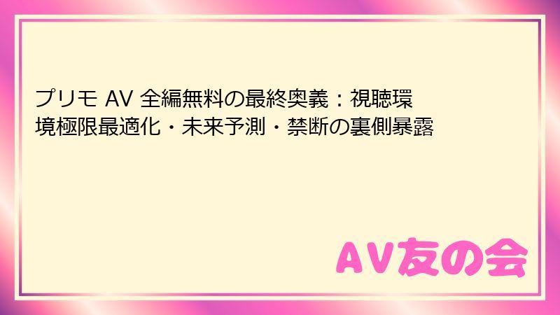 プリモ AV 全編無料の最終奥義：視聴環境極限最適化・未来予測・禁断の裏側暴露