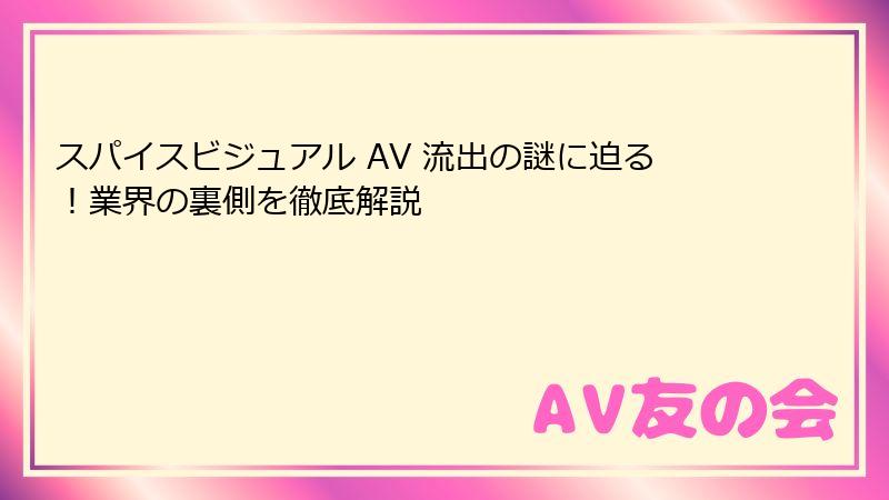 スパイスビジュアル AV 流出の謎に迫る！業界の裏側を徹底解説