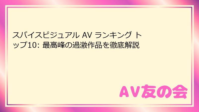 スパイスビジュアル AV ランキング トップ10: 最高峰の過激作品を徹底解説