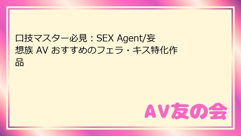 口技マスター必見:SEX Agent/妄想族 AV おすすめのフェラ・キス特化作品