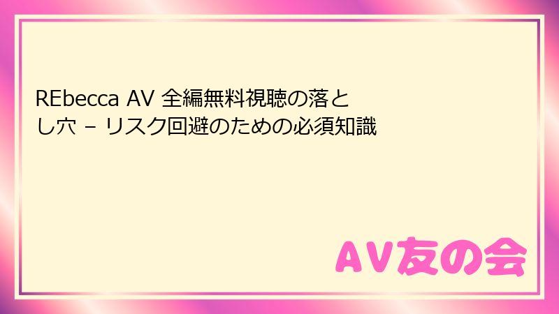 REbecca AV 全編無料視聴の落とし穴 – リスク回避のための必須知識