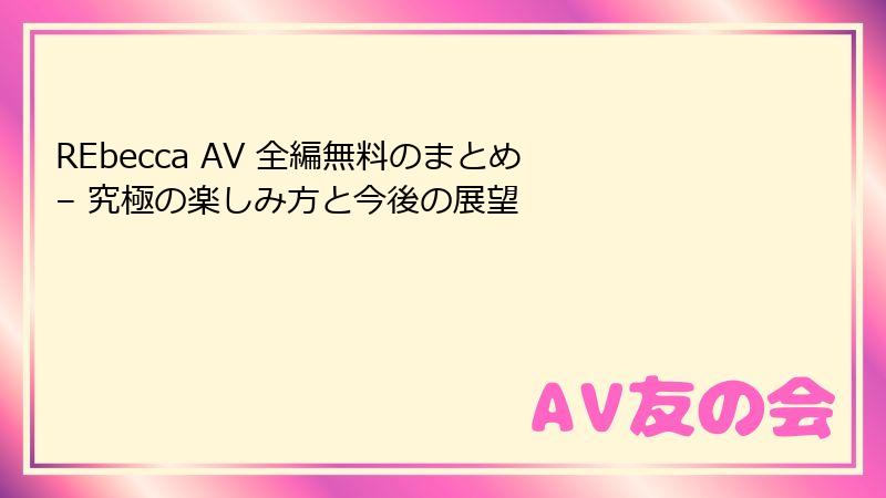 REbecca AV 全編無料のまとめ – 究極の楽しみ方と今後の展望