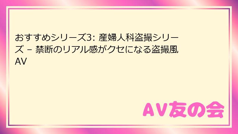 おすすめシリーズ3: 産婦人科盗撮シリーズ – 禁断のリアル感がクセになる盗撮風AV