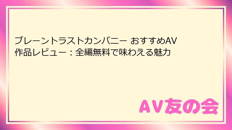 ブレーントラストカンパニー おすすめAV作品レビュー：全編無料で味わえる魅力