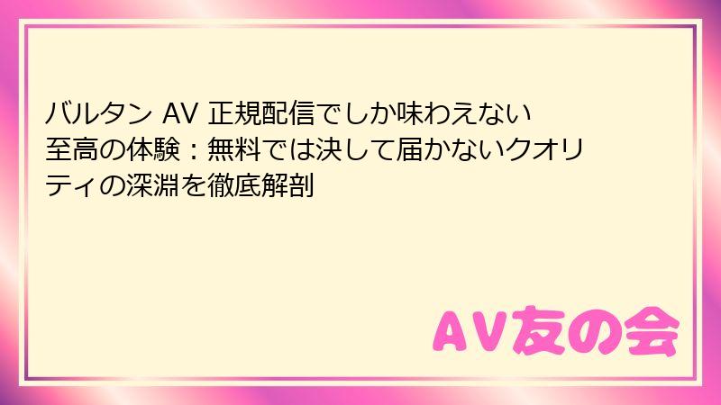 バルタン AV 正規配信でしか味わえない至高の体験:無料では決して届かないクオリティの深淵を徹底解剖