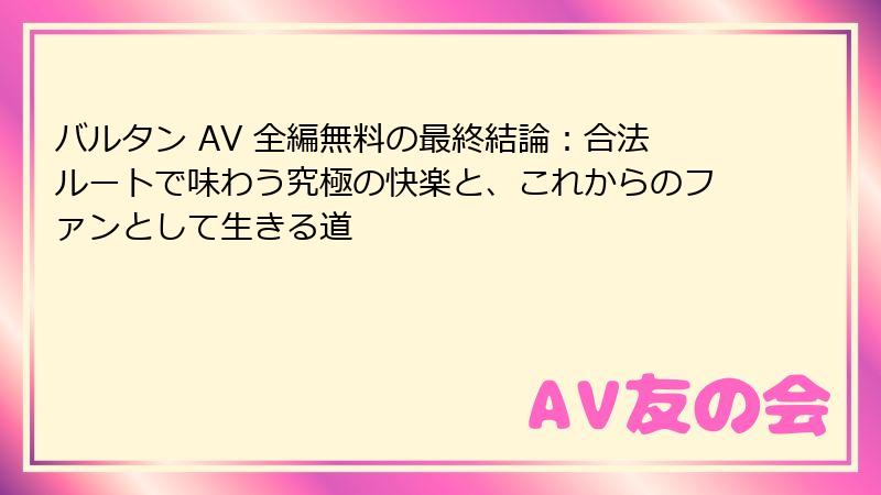 バルタン AV 全編無料の最終結論:合法ルートで味わう究極の快楽と、これからのファンとして生きる道