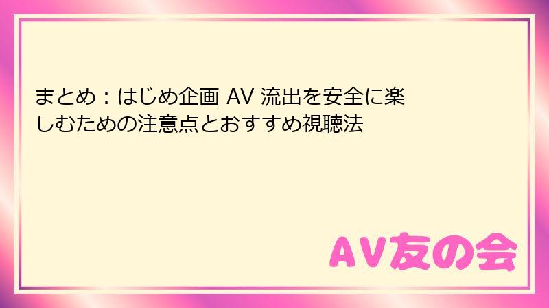 まとめ：はじめ企画 AV 流出を安全に楽しむための注意点とおすすめ視聴法