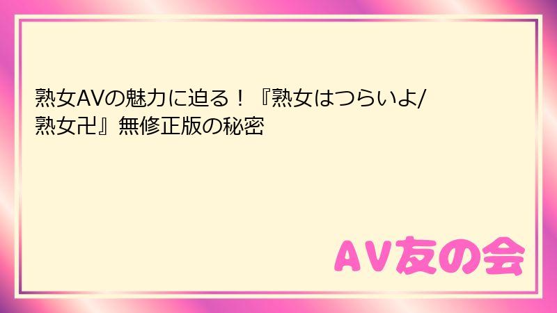 熟女AVの魅力に迫る！『熟女はつらいよ/熟女卍』無修正版の秘密