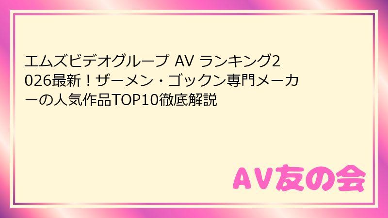 エムズビデオグループ AV ランキング2026最新！ザーメン・ゴックン専門メーカーの人気作品TOP10徹底解説
