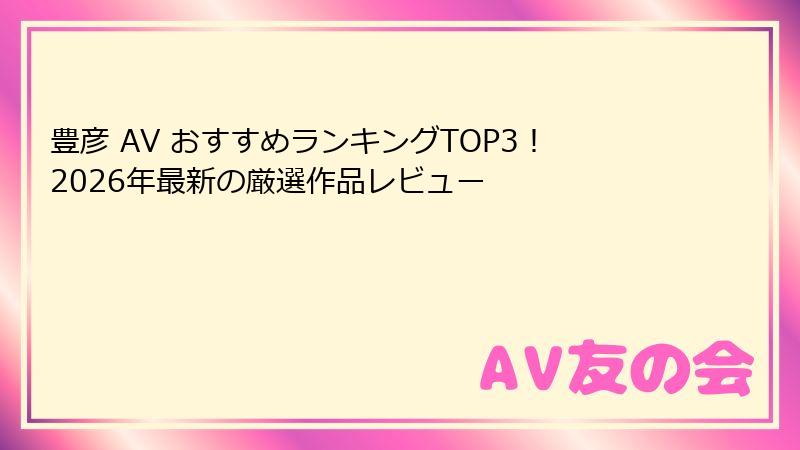 豊彦 AV おすすめランキングTOP3！2026年最新の厳選作品レビュー