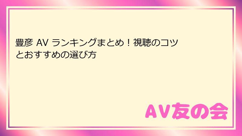 豊彦 AV ランキングまとめ！視聴のコツとおすすめの選び方
