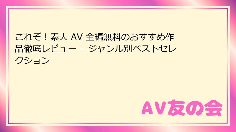 これぞ!素人 AV 全編無料のおすすめ作品徹底レビュー – ジャンル別ベストセレクション