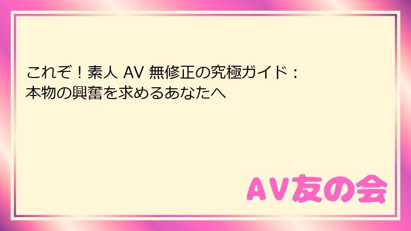 これぞ!素人 AV 無修正の究極ガイド:本物の興奮を求めるあなたへ