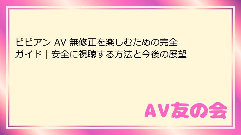 ビビアン AV 無修正を楽しむための完全ガイド|安全に視聴する方法と今後の展望