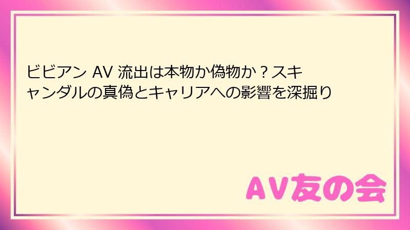 ビビアン AV 流出は本物か偽物か?スキャンダルの真偽とキャリアへの影響を深掘り