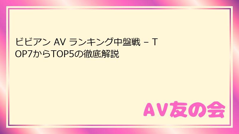 ビビアン AV ランキング中盤戦 – TOP7からTOP5の徹底解説