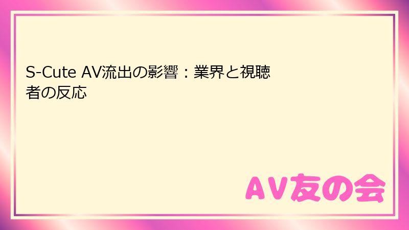 S-Cute AV流出の影響:業界と視聴者の反応
