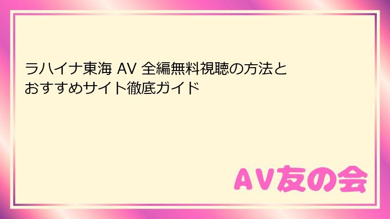ラハイナ東海 AV 全編無料視聴の方法とおすすめサイト徹底ガイド
