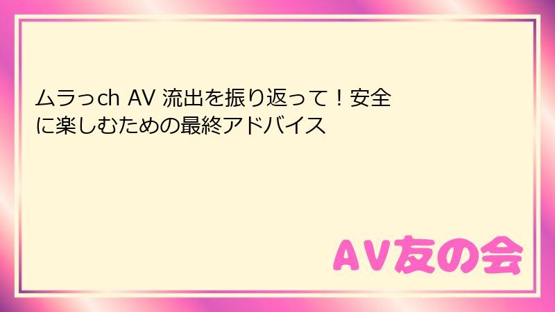 ムラっch AV 流出を振り返って！安全に楽しむための最終アドバイス