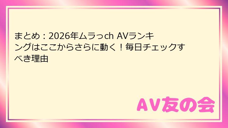 まとめ：2026年ムラっch AVランキングはここからさらに動く！毎日チェックすべき理由