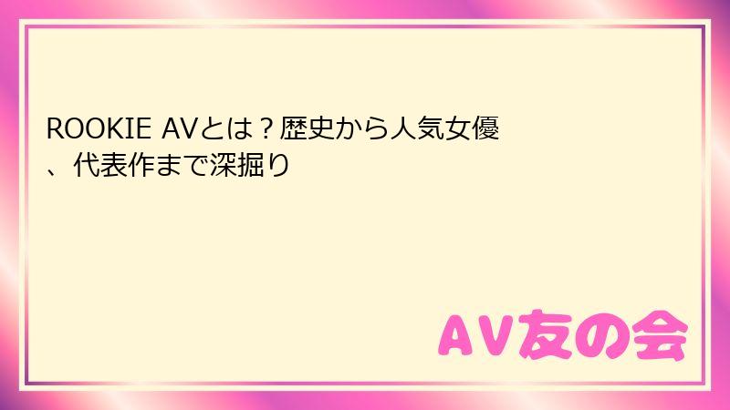 ROOKIE AVとは?歴史から人気女優、代表作まで深掘り