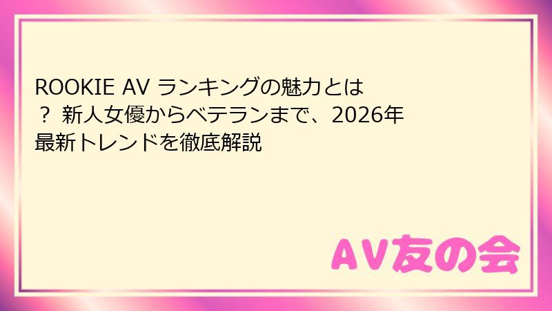 ROOKIE AV ランキングの魅力とは? 新人女優からベテランまで、2026年最新トレンドを徹底解説