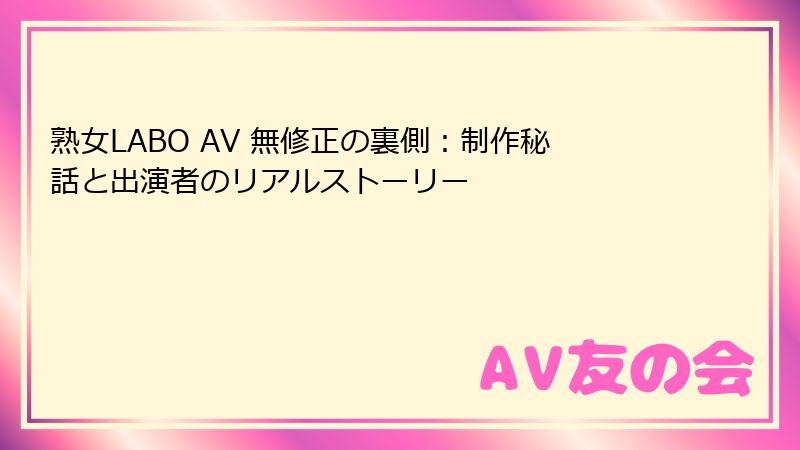 熟女LABO AV 無修正の裏側：制作秘話と出演者のリアルストーリー