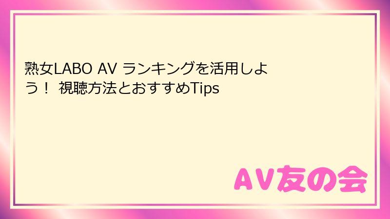 熟女LABO AV ランキングを活用しよう！ 視聴方法とおすすめTips