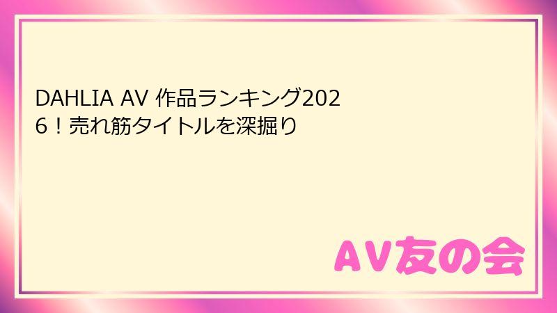 DAHLIA AV 作品ランキング2026！売れ筋タイトルを深掘り