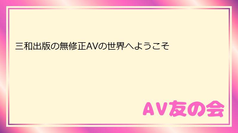 三和出版の無修正AVの世界へようこそ