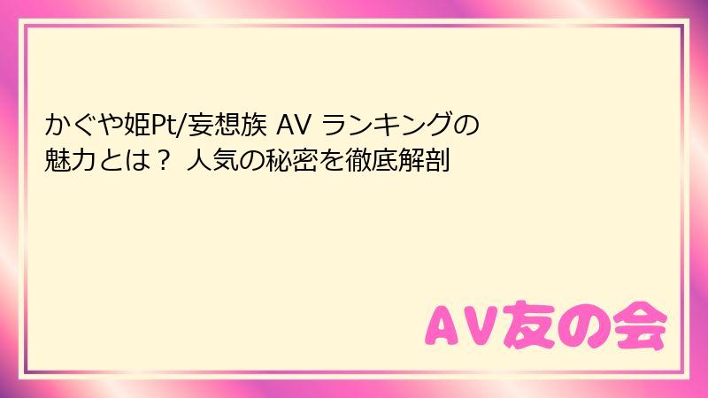 かぐや姫Pt/妄想族 AV ランキングの魅力とは？ 人気の秘密を徹底解剖