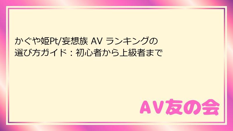 かぐや姫Pt/妄想族 AV ランキングの選び方ガイド：初心者から上級者まで
