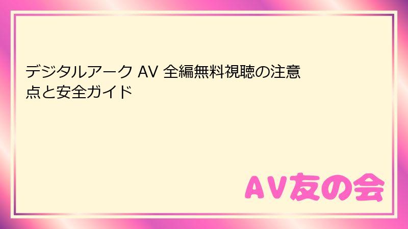 デジタルアーク AV 全編無料視聴の注意点と安全ガイド