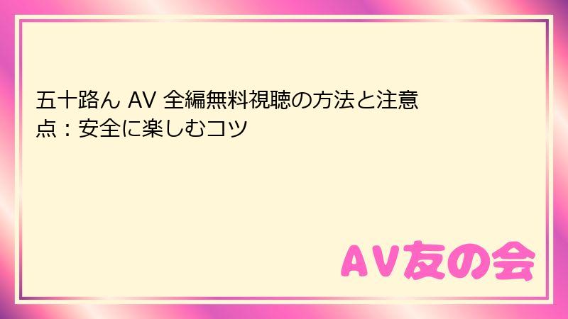 五十路ん AV 全編無料視聴の方法と注意点：安全に楽しむコツ