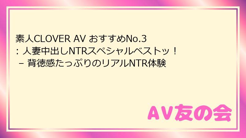 素人CLOVER AV おすすめNo.3: 人妻中出しNTRスペシャルベストッ! – 背徳感たっぷりのリアルNTR体験