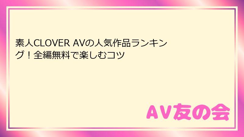 素人CLOVER AVの人気作品ランキング!全編無料で楽しむコツ