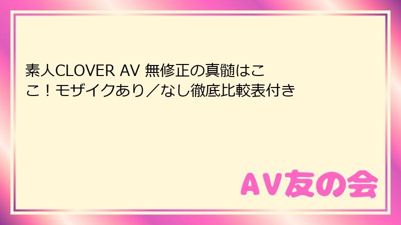 素人CLOVER AV 無修正の真髄はここ!モザイクあり/なし徹底比較表付き